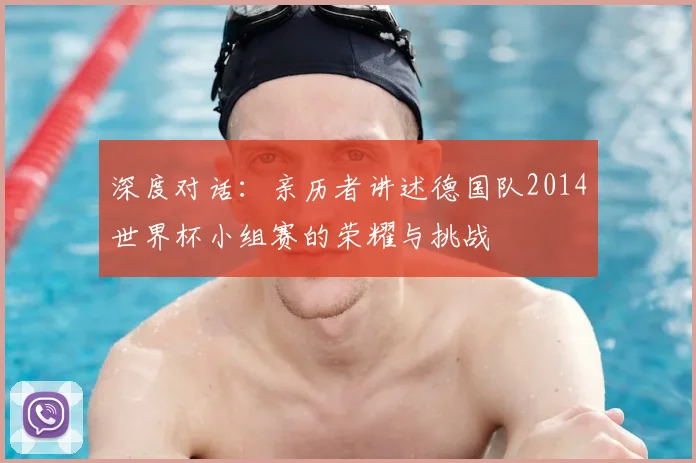 深度对话：亲历者讲述德国队2014世界杯小组赛的荣耀与挑战