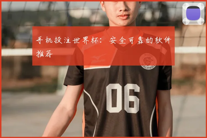 手机投注世界杯：安全可靠的软件推荐