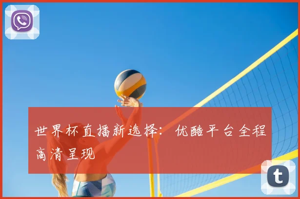 世界杯直播新选择：优酷平台全程高清呈现