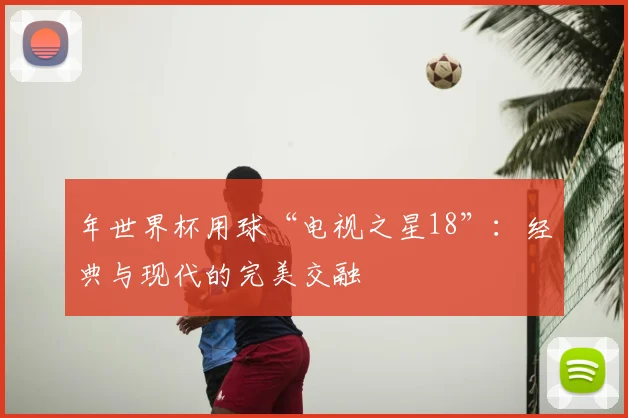 年世界杯用球“电视之星18”：经典与现代的完美交融