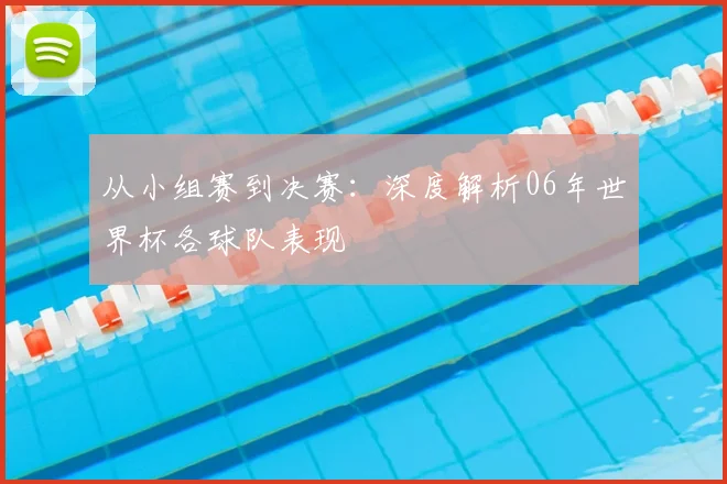 从小组赛到决赛:深度解析06年世界杯各球队表现