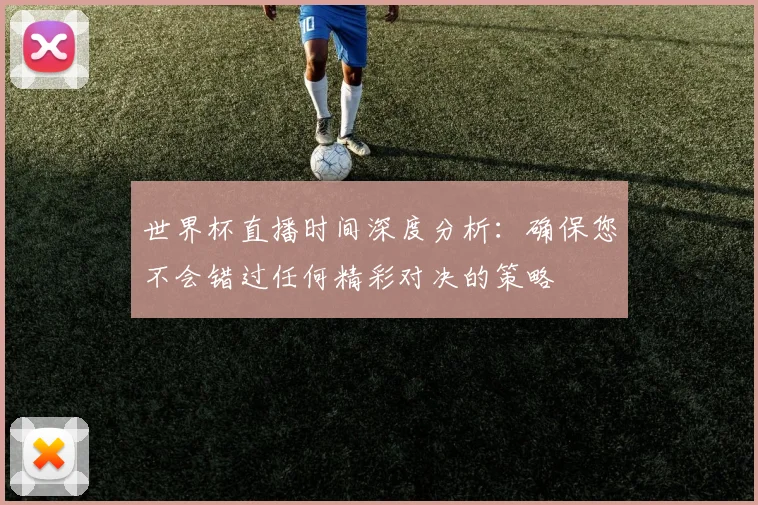 世界杯直播时间深度分析：确保您不会错过任何精彩对决的策略