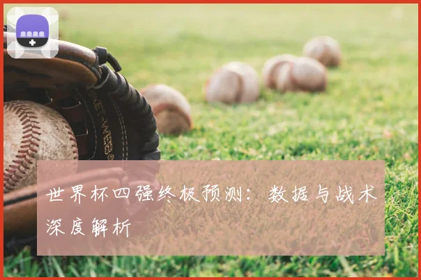世界杯四强终极预测:数据与战术深度解析