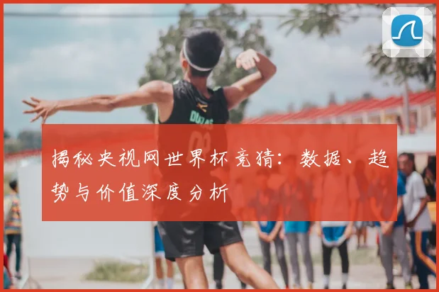 揭秘央视网世界杯竞猜:数据、趋势与价值深度分析